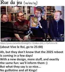 Rue du jeu (10/02/25)   Ah, but they don't know that the 2025 reboot is coming in a few days! With a new design, more stuff, and exactly the same fun: we'll inform them :) But what they say is so nice... No guillotine and all Kings!     (about Vive le Roi, go to 25:00)   https://youtu.be/wOtLOSnkKg0?t=1524&si=J5G_U-PJeFsYmv1B