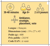 Langue : français Dimensions (cm) : 19 x 27 x 45 Poids (g) : 600  Prix public : 24,9 € Code EAN : à venir 30-40 minutes 2 à 8 joueurs Age 8+  Ambiance, stratégie, placement, vote