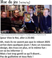 Rue du jeu (10/02/25)   Ah, mais ils ne savent pas que le reboot 2025 arrive dans quelques jours ! Avec un nouveau design, des trucs en plus, et le même fun : on va les informer :)Mais c’est trop gentil ce qu’il disent…Pas de guillotine et tous Rois !     (pour Vive le Roi, aller à 25:00)   https://youtu.be/wOtLOSnkKg0?t=1524&si=J5G_U-PJeFsYmv1B