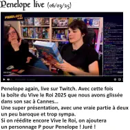Penelope live (06/03/25)   Penelope again, live sur Twitch. Avec cette fois la boîte du Vive le Roi 2025 que nous avons glissée dans son sac à Cannes…Une super présentation, avec une vraie partie à deux un peu baroque et trop sympa.Si on réédite encore Vive le Roi, on ajoutera un personnage P pour Penelope ! Juré !