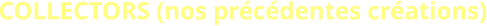 COLLECTORS (nos précédentes créations)
