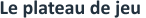 Le plateau de jeu