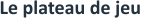 Le plateau de jeu